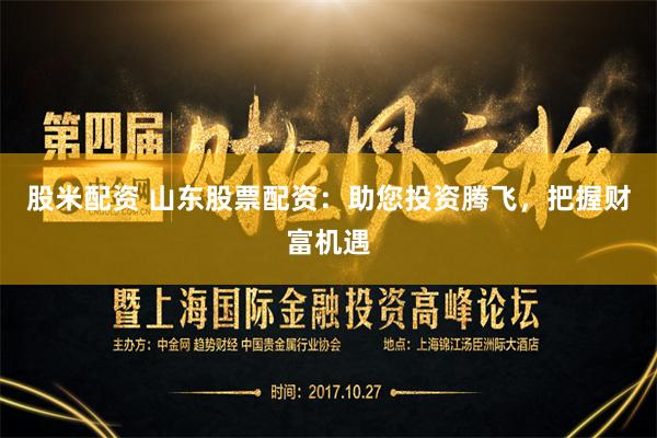 股米配资 山东股票配资：助您投资腾飞，把握财富机遇