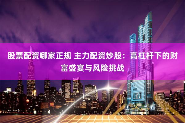 股票配资哪家正规 主力配资炒股：高杠杆下的财富盛宴与风险挑战