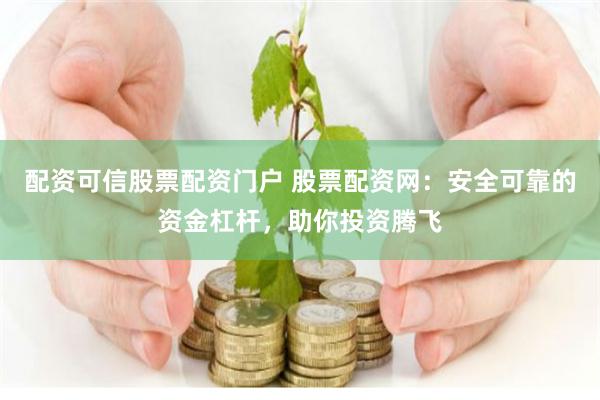 配资可信股票配资门户 股票配资网：安全可靠的资金杠杆，助你投资腾飞