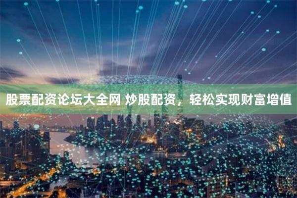 股票配资论坛大全网 炒股配资，轻松实现财富增值