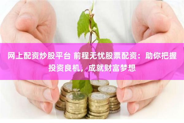 网上配资炒股平台 前程无忧股票配资：助你把握投资良机，成就财富梦想