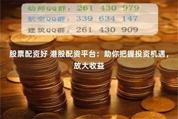 股票配资好 港股配资平台：助你把握投资机遇，放大收益