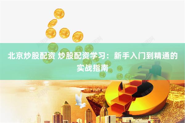 北京炒股配资 炒股配资学习：新手入门到精通的实战指南