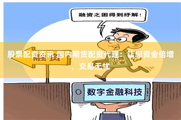 股票配资资讯 国内期货配资代理：让您资金倍增，交易无忧